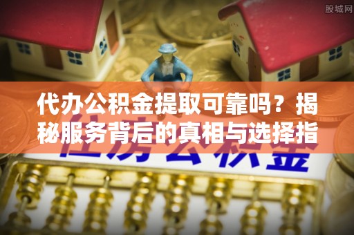 井研代办公积金提取可靠吗？揭秘服务背后的真相与选择指南