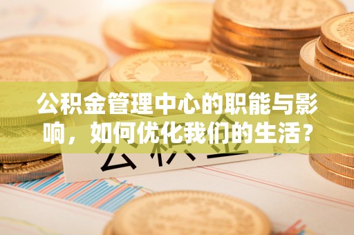 井研公积金管理中心的职能与影响，如何优化我们的生活？