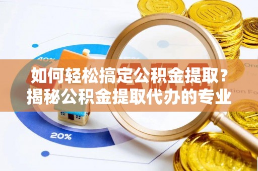 井研如何轻松搞定公积金提取？揭秘公积金提取代办的专业服务