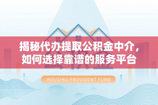井研揭秘代办提取公积金中介，如何选择靠谱的服务平台