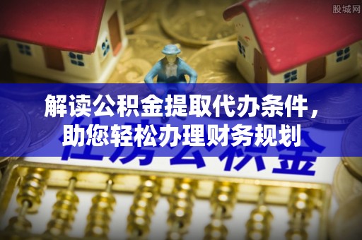 井研解读公积金提取代办条件，助您轻松办理财务规划