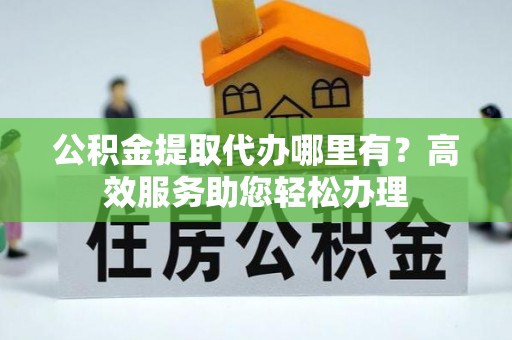井研公积金提取代办哪里有？高效服务助您轻松办理