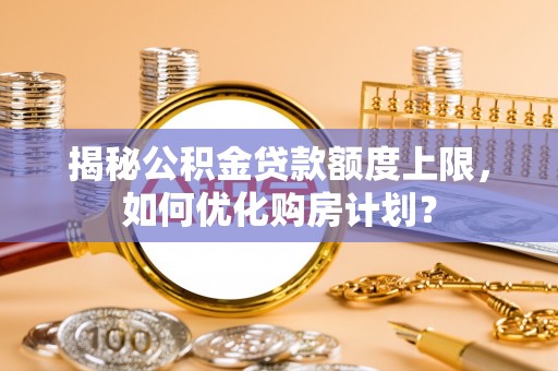 井研揭秘公积金贷款额度上限，如何优化购房计划？