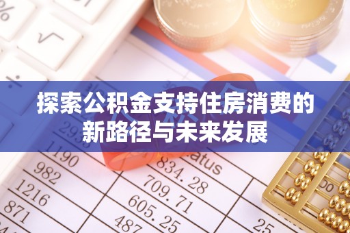 井研探索公积金支持住房消费的新路径与未来发展