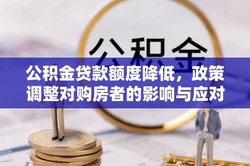 井研公积金贷款额度降低，政策调整对购房者的影响与应对策略