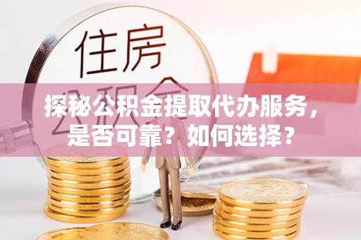 井研探秘公积金提取代办服务，是否可靠？如何选择？