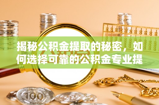 井研揭秘公积金提取的秘密，如何选择可靠的公积金专业提取代办服务