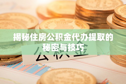 井研揭秘住房公积金代办提取的秘密与技巧