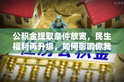 井研公积金提取条件放宽，民生福利再升级，如何影响你我生活？