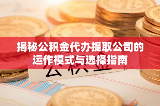 井研揭秘公积金代办提取公司的运作模式与选择指南