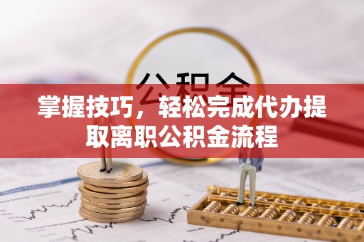 井研掌握技巧，轻松完成代办提取离职公积金流程