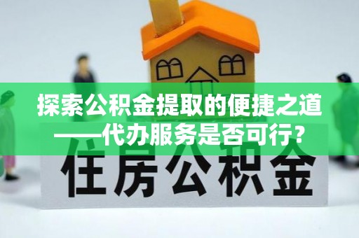 井研探索公积金提取的便捷之道——代办服务是否可行？