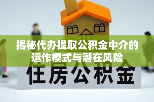 井研揭秘代办提取公积金中介的运作模式与潜在风险