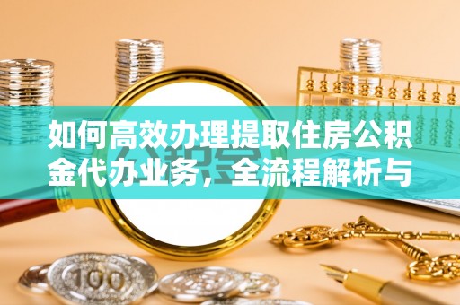 井研如何高效办理提取住房公积金代办业务，全流程解析与实用建议