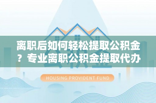 井研离职后如何轻松提取公积金？专业离职公积金提取代办服务指南