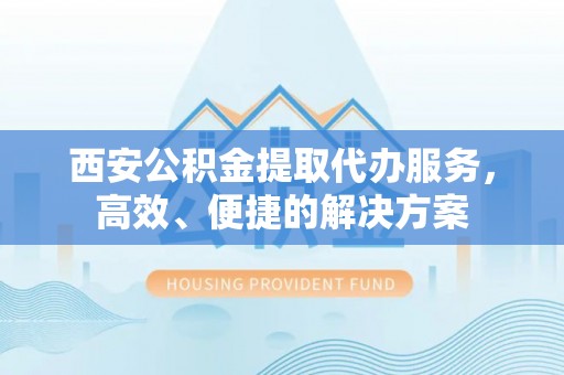 井研西安公积金提取代办服务，高效、便捷的解决方案