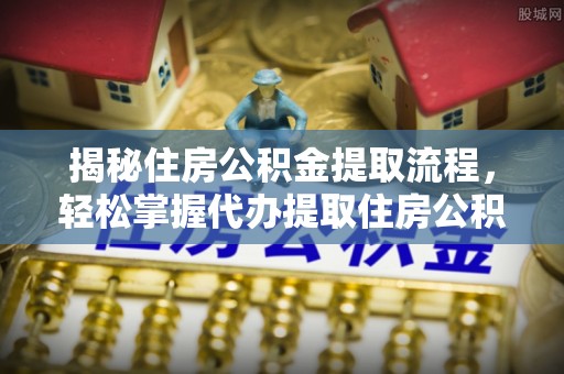 井研揭秘住房公积金提取流程，轻松掌握代办提取住房公积金技巧