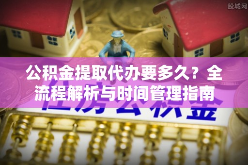 井研公积金提取代办要多久？全流程解析与时间管理指南