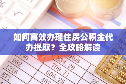 井研如何高效办理住房公积金代办提取？全攻略解读