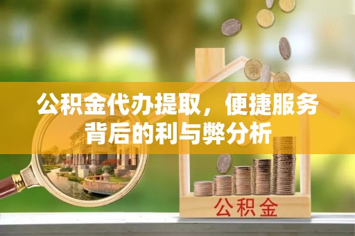 井研公积金代办提取，便捷服务背后的利与弊分析