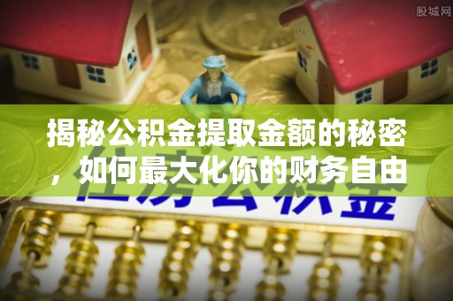 井研揭秘公积金提取金额的秘密，如何最大化你的财务自由