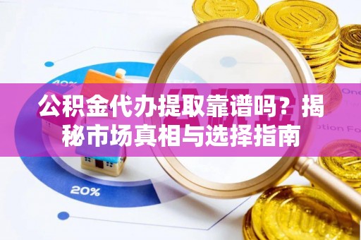 井研公积金代办提取靠谱吗？揭秘市场真相与选择指南