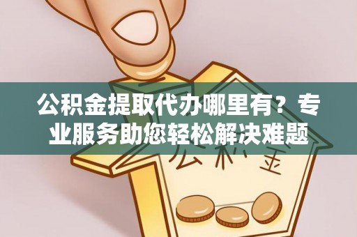 井研公积金提取代办哪里有？专业服务助您轻松解决难题