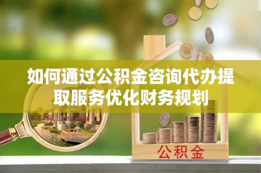 井研如何通过公积金咨询代办提取服务优化财务规划