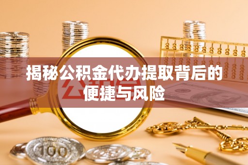 井研揭秘公积金代办提取背后的便捷与风险