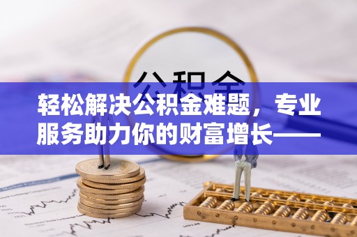 井研轻松解决公积金难题，专业服务助力你的财富增长——代办公积金提取