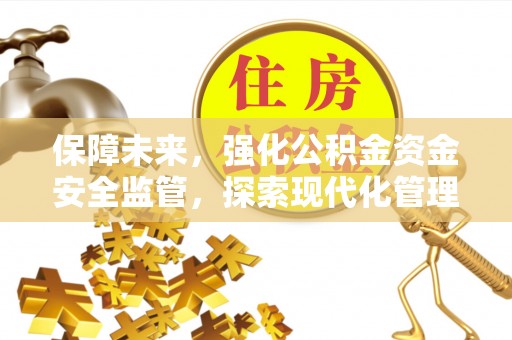 井研保障未来，强化公积金资金安全监管，探索现代化管理新路径