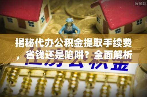 井研揭秘代办公积金提取手续费，省钱还是陷阱？全面解析与避坑指南