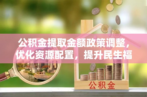 井研公积金提取金额政策调整，优化资源配置，提升民生福祉