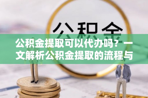 井研公积金提取可以代办吗？一文解析公积金提取的流程与注意事项