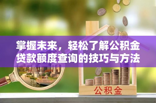 井研掌握未来，轻松了解公积金贷款额度查询的技巧与方法