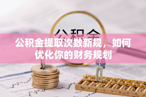 井研公积金提取次数新规，如何优化你的财务规划
