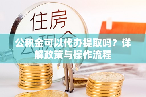 井研公积金可以代办提取吗？详解政策与操作流程