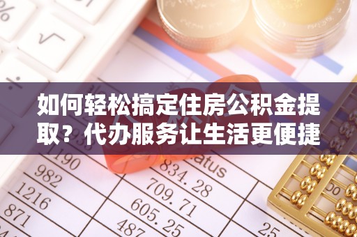 井研如何轻松搞定住房公积金提取？代办服务让生活更便捷