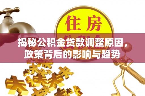 井研揭秘公积金贷款调整原因，政策背后的影响与趋势