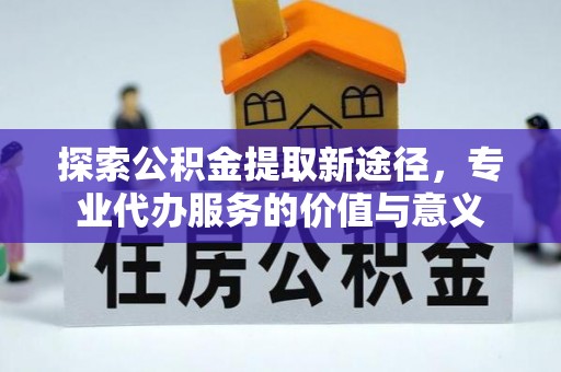 井研探索公积金提取新途径，专业代办服务的价值与意义