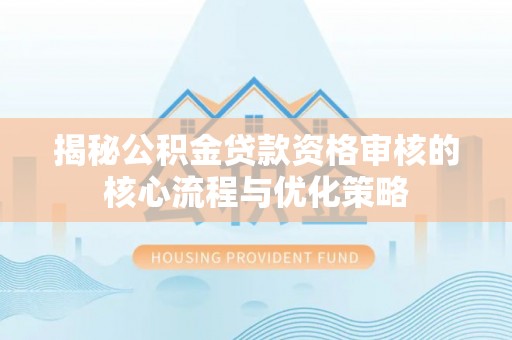 井研揭秘公积金贷款资格审核的核心流程与优化策略