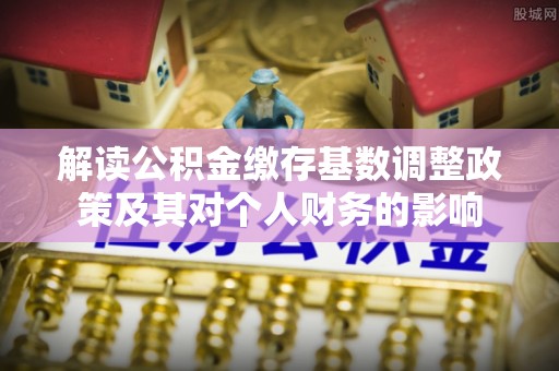 井研解读公积金缴存基数调整政策及其对个人财务的影响
