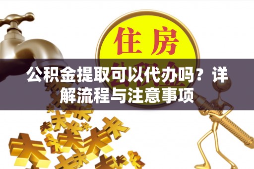 井研公积金提取可以代办吗？详解流程与注意事项