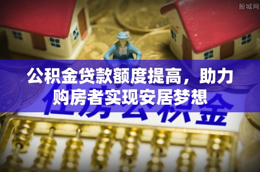 井研公积金贷款额度提高，助力购房者实现安居梦想