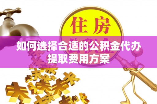 井研如何选择合适的公积金代办提取费用方案