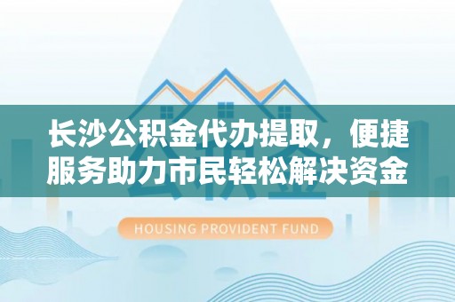 井研长沙公积金代办提取，便捷服务助力市民轻松解决资金需求