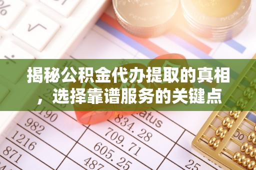 井研揭秘公积金代办提取的真相，选择靠谱服务的关键点