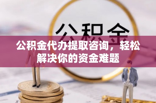 井研公积金代办提取咨询，轻松解决你的资金难题