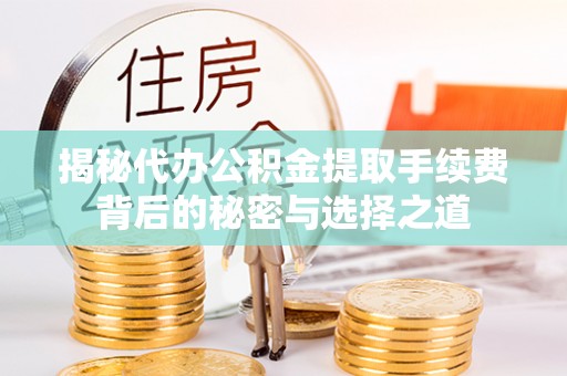 井研揭秘代办公积金提取手续费背后的秘密与选择之道