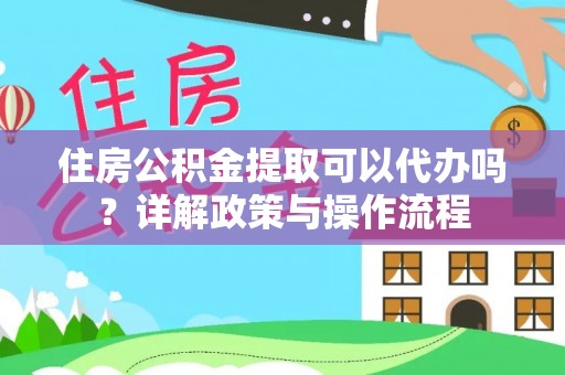 井研住房公积金提取可以代办吗？详解政策与操作流程